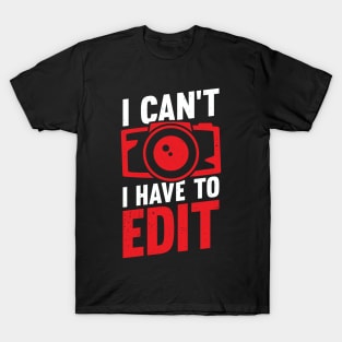 I Can't I Have To Edit Photographer Gift T-Shirt